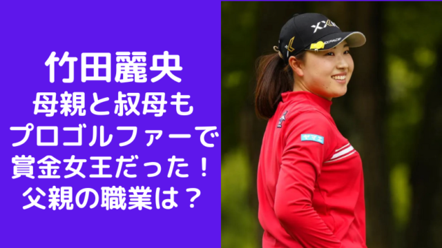 竹田麗央の母親と叔母もプロゴルファーで賞金女王だった！父親の職業は？