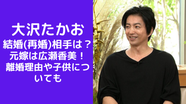 大沢たかおの結婚(再婚)相手は？元嫁は広瀬香美で離婚理由や子供についても調査！