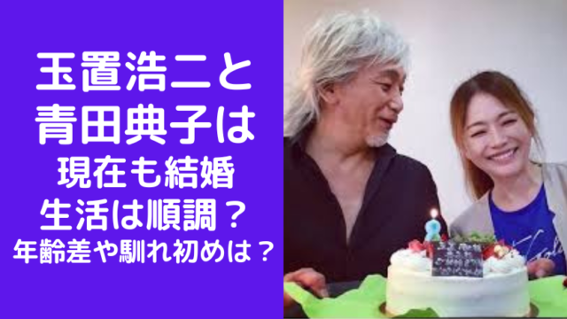 玉置浩二と青田典子は現在も結婚生活は順調？年齢差や馴れ初めについても(2024年)