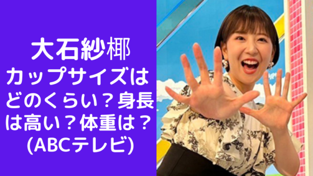 大石紗椰のカップサイズはどのくらい？身長は高い？体重についても(ABCテレビ)